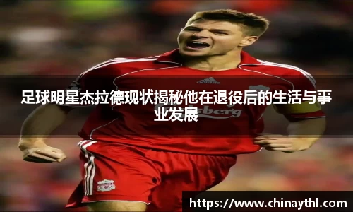 足球明星杰拉德现状揭秘他在退役后的生活与事业发展