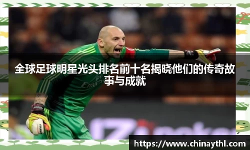 全球足球明星光头排名前十名揭晓他们的传奇故事与成就