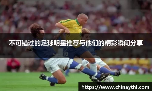 不可错过的足球明星推荐与他们的精彩瞬间分享