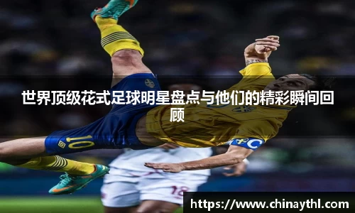 世界顶级花式足球明星盘点与他们的精彩瞬间回顾